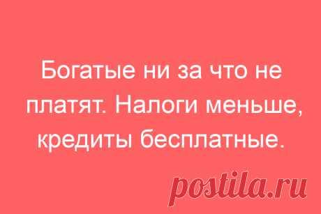 Богатые ни за что не платят. Налоги меньше, кредиты бесплатные.