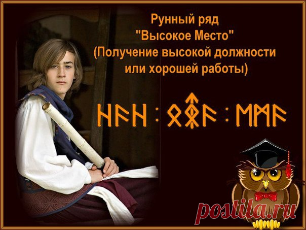 ВЫСОКОЕ МЕСТО 

Рунный ряд для карьеры, и стоит замахиваться на очень высокое место, головокружительное, так что бы самому не верилось, что это возможно. Соответственно и работа ряда должна рассчитываться минимум на пару месяцев. 
Руны очень легкие и не энергозатратные, сами зарядятся со временем. Подновлять можно, если работаете с рунами без богов. Если с богами, то вообще всё легко и кружась в танце. Центральная вязь,- Тейваз-Отал, остальное надеюсь понятно. 

Этот ряд в...