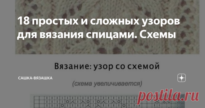 18 простых и сложных узоров для вязания спицами. Схемы Пока что вязание спицами для меня тяжело. Ну, как тяжело? Больше не привычно. Убавки с наклоном вправо и лево, кромочные петли, лицевые, изнаночные. Голова кругом, но интересно, на сколько меня хватит. Пока тренируюсь, потом покажу результат.  Нашла немного простых, и немного сложных, но очень красивых узоров. Буду пробовать.   Мне кажется, подборка пойдет всем. А пока, на этом все.  Спасибо, что дочитали! Вяжите и пос...