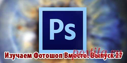 Изучаем Фотошоп Вместе. Выпуск 27