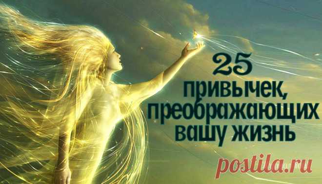 25 полезных привычек, помогающих проще простого изменить свою жизнь                                         http://you-journal.ru/cognitive/psychology/25-poleznyx-privychek-pomogayushhix-proshhe-prostogo-izmenit-svoyu-zhizn