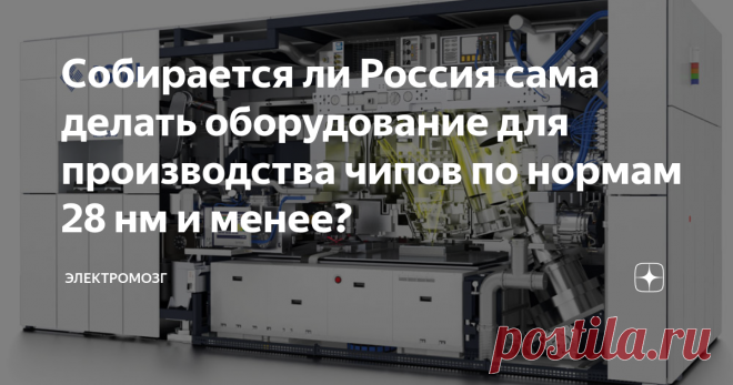 Собирается ли Россия сама делать оборудование для производства чипов по нормам 28 нм и менее? В современном мире собственные фабрики по производству процессоров по современным топологическим нормам (7 нм и меньше) остались только у таких разработчиков чипов, как Intel и Samsung. Все остальные компании, включая такие известные, как AMD и Apple, перешли в фаблесс-режим, то есть, они отправляют заказы на печать своих новейших процессоров на сторонние фабрики, такие, как тайва...