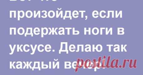 Вот что произойдет, если подержать ноги в уксусе. Делаю так каждый вечер!
