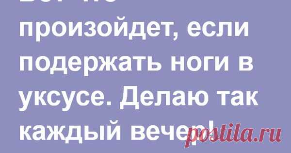 Вот что произойдет, если подержать ноги в уксусе. Делаю так каждый вечер!