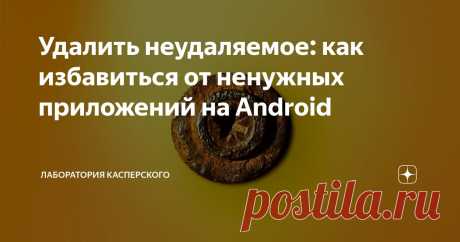 Удалить неудаляемое: как избавиться от ненужных приложений на Android Статья автора «Лаборатория Касперского» в Дзене ✍: Неиспользуемые приложения не только захламляют телефон, но и создают риски утечки персональных данных, поэтому их желательно удалять.