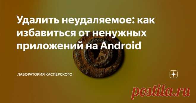 Удалить неудаляемое: как избавиться от ненужных приложений на Android Статья автора «Лаборатория Касперского» в Дзене ✍: Неиспользуемые приложения не только захламляют телефон, но и создают риски утечки персональных данных, поэтому их желательно удалять.