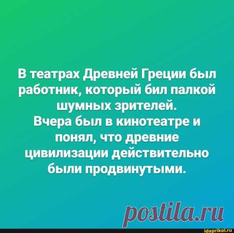 В театрах Древней Греции был работник, который бил палкой шумных зрителей. Вчера был в кинотеатре и понял, что древние цивилизации действительно были продвинутыми. - ) / АйДаПрикол .)