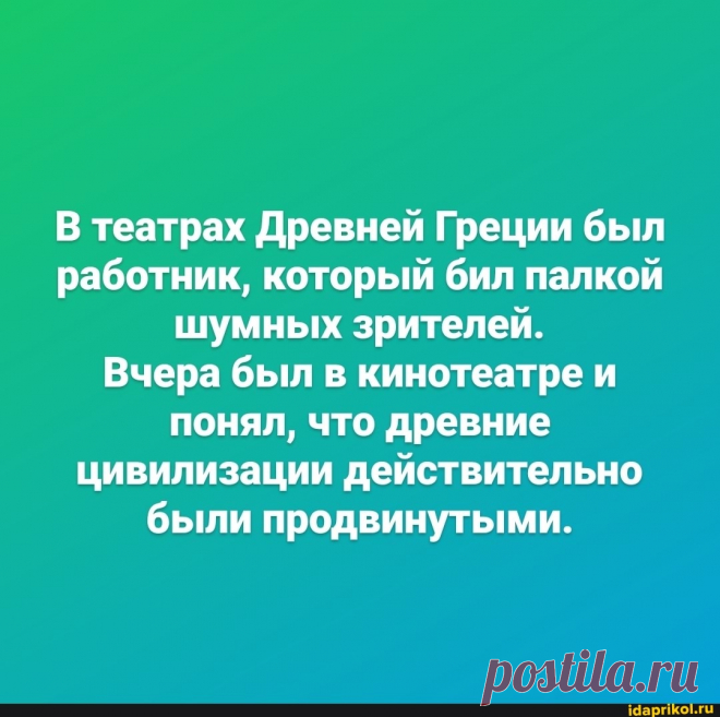 В театрах Древней Греции был работник, который бил палкой шумных зрителей. Вчера был в кинотеатре и понял, что древние цивилизации действительно были продвинутыми. - ) / АйДаПрикол .)