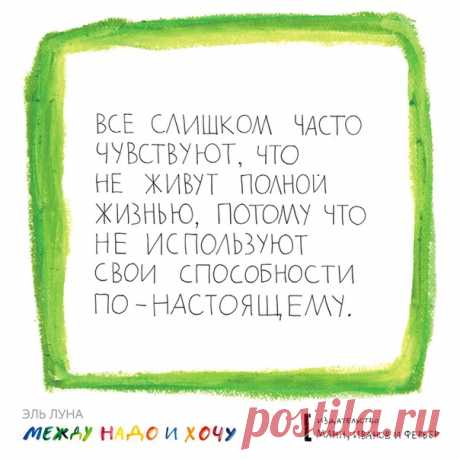 Эль Луна, автор книги «Между надо и хочу», однажды увидела во сне квартиру – просторную, пустую, с белыми стенами. Спустя пару недель она уже искала такую квартиру – Эль бросила свою работу и переехала в другой город, чтобы стать художником. У нее получилось. Такое бывает не с каждым, но это не значит, что мы должны забросить все попытки найти свое предназначение и делать только то, что «надо», а не «хочу». Выбрали из вас цитаты из книги, которые написаны вот таким наивным, полудетским…