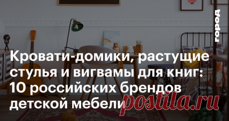 Кровати-домики, растущие стулья и вигвамы для книг 10 российских брендов детской мебели