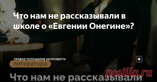 Что нам не рассказывали в школе о «Евгении Онегине»? Для каждого, кто добросовестно учился в школе, роман Пушкина «Евгений Онегин» (1825) не таит в себе никаких тайн. Все мы помним гармоничный слог этого романа и незамысловатый сюжет. Для многих основной линией произведения стала линия любви Татьяны к Онегину. Ну и, конечно, все помнят ключевую фразу: «Но я другому отдана; / Я буду век ему верна». Однако, если внимательно вчитываться в это произведение, то оно раскроется с...