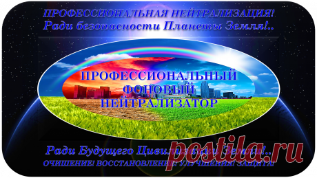 ПРОФЕССИОНАЛЬНЫЙ ФОНОВЫЙ НЕЙТРАЛИЗАТОР
«ПФН-100»
ПРОФЕССИОНАЛЬНАЯ НЕЙТРАЛИЗАЦИЯ!
ОЧИЩЕНИЕ! ВОССТАНОВЛЕНИЕ! УЛУЧШЕНИЯ! ЗАЩИТА!
Ради безопасности Планеты Земля!..
Ради Будущего Цивилизации Земли!..