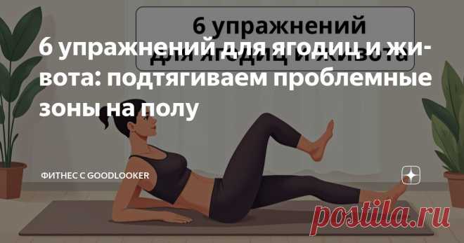 6 упражнений для ягодиц и живота: подтягиваем проблемные зоны на полу Статья автора «Фитнес с GoodLooker» в Дзене ✍: Красивый живот и подтянутые ягодицы – это не обязательно долгие часы в зале и тяжелые нагрузки.
