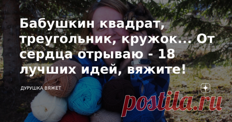 Бабушкин квадрат, треугольник, кружок... От сердца отрываю - 18 лучших идей, вяжите! Каждый день в мире есть одна рукодельница, которая мается в поисках идеи. Да что там - каждый день одна... Я не побоюсь неподтверждённых цифр статистики, опираясь лишь на собственный опыт - две рукодельницы в минуту зависают перед мониторами гаджетов, забросив домашние дела.  И хоть я давно перешагнула период жадных поисков и захомячиваний схем и описаний, посвятив это время воплощению уже...