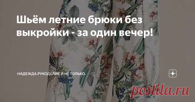 Шьём летние брюки без выкройки - за один вечер! На пошив таких брюк не потребуется больших затрат времени и особых навыков кроя и шитья.
Брюки состоят из двух деталей - правой и левой, которые оборачиваются вокруг тела, образуя запАх.
Для таких брюк потребуется два полотна шириной 90-110см и длиной, равной длине брюк. Ткани нужно брать лёгкие, хорошо драпирующиеся - шифон, шёлк, вискоза, лёгкий плательный трикотаж, иначе брюки будут некрасиво