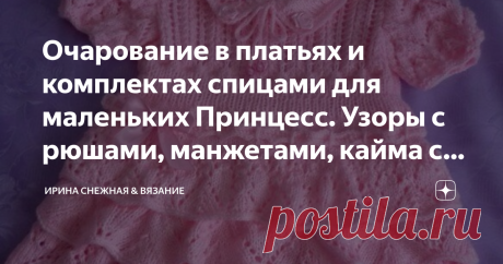 Очарование в платьях и комплектах спицами для маленьких Принцесс. Узоры с рюшами, манжетами, кайма с цветочками, 3D узор. 
13 детских моделей и несколько идей по оформлению моделей! Идеи могут пригодиться и для вязания моделей для взрослых! Это манжеты на рукавах и складки, плиссе. Есть простые и красивые, сложные и оригинальные.
Не только мы взрослые девочки любим наряды, но и наши малышки тоже. И красивые, яркие вещи для них очень важный пункт в развитии и воспитании. На...