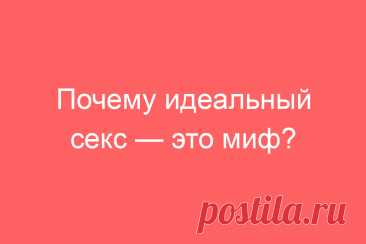 Почему идеальный секс — это миф?