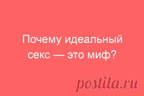 Почему идеальный секс — это миф?