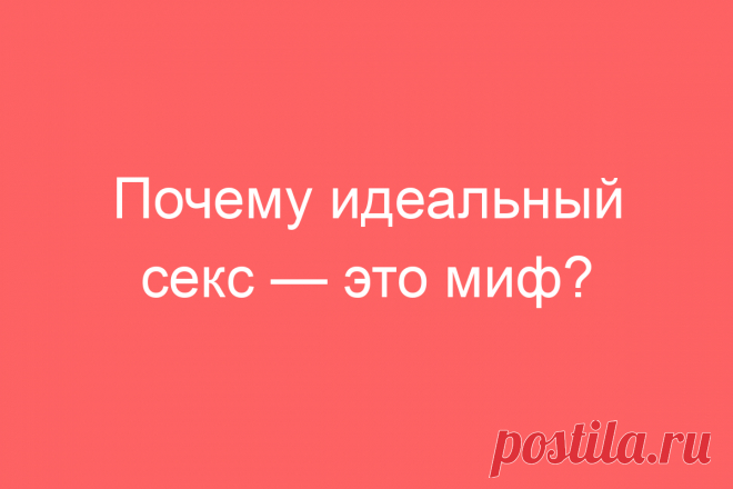Почему идеальный секс — это миф?