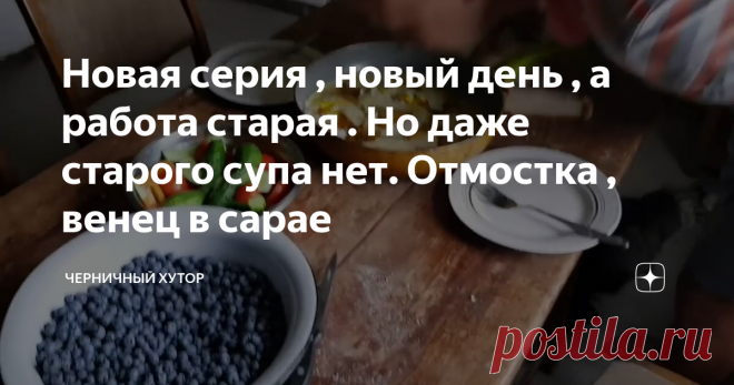 Новая серия , новый день , а работа старая . Но даже старого супа нет. Отмостка , венец в сарае