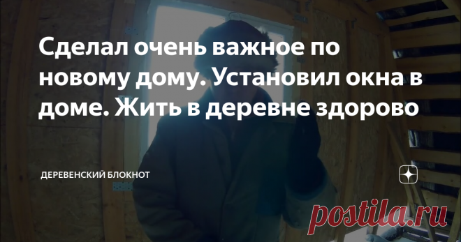 Сделал очень важное по новому дому. Установил окна в доме. Жить в деревне здорово