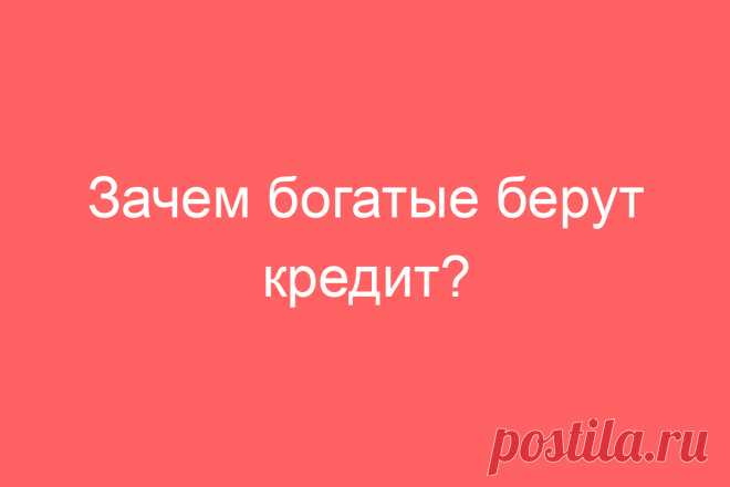 Зачем богатые берут кредит?