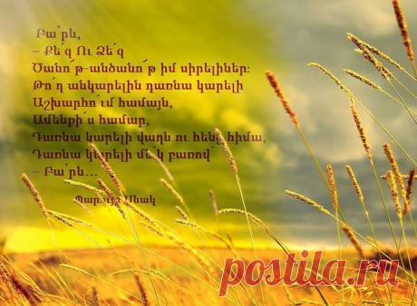 -Բարև-

Քեզ
ՈՒ
Ձեզ
Ծանոթ-անծանոթ իմ սիրելիներ:

Թող անկարելին դառնա կարելի
Աշխարհում համայն
Ամենքիս համար
Դառնա կարելի վաղն ու հենց հիմա
Դառնա կարելի մեկ բառով`

-ԲԱՐև….

ՊԱՐՈՒՅՐ ՍԵՒԱԿ «ԲԱՐԵՒ»
