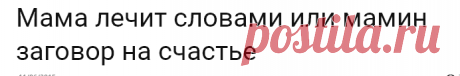 Мама лечит словами или мамин заговор на счастье