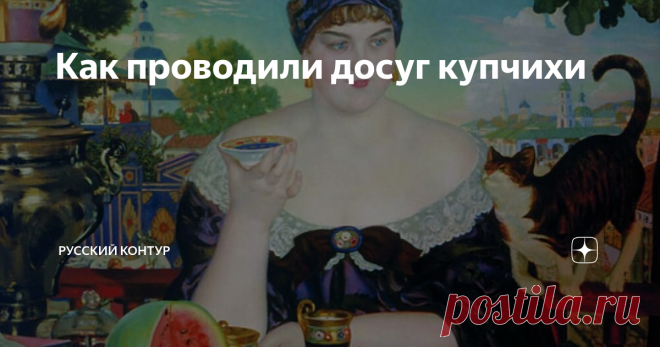 Как проводили досуг купчихи В отличие от дворян, члены купеческого семейства пробуждались ни свет ни заря – в 4 – 6 часов. Взрослая мужская половина после сытного завтрака расходилась по своим торговым делам. Главной в доме осталась хозяйка, которая отдавала распоряжения прислуге и следила за их работой