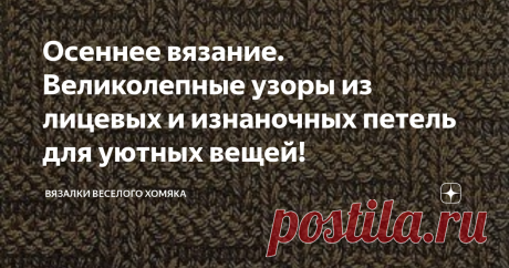 Осеннее вязание. Великолепные узоры из лицевых и изнаночных петель для уютных вещей! Статья автора «Вязалки Веселого Хомяка» в Дзене ✍: Добрый день, дорогие подписчики и читатели канала! Мира, здоровья и ровных петелек вам!