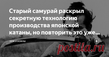 Старый самурай раскрыл секретную технологию производства японской катаны, но повторить это уже невозможно Любезные и многодостопочтимые читатели Дзена. Ну где еще как ни здесь перед вами откроется завеса тайны и вы сможете хоть одним глазком взглянуть на столь сакральные таинственные тайны японских мастеров. Ни на секунду не сомневаюсь в том, что многие сочтут это письменное свидетельство о прошлом, бредом и ахинеей. Но как говориться заточку мне в почку, если я где-то хот...