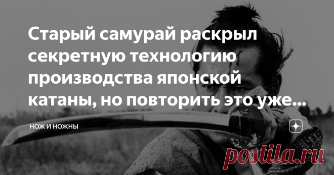 Старый самурай раскрыл секретную технологию производства японской катаны, но повторить это уже невозможно Любезные и многодостопочтимые читатели Дзена. Ну где еще как ни здесь перед вами откроется завеса тайны и вы сможете хоть одним глазком взглянуть на столь сакральные таинственные тайны японских мастеров. Ни на секунду не сомневаюсь в том, что многие сочтут это письменное свидетельство о прошлом, бредом и ахинеей. Но как говориться заточку мне в почку, если я где-то хот...