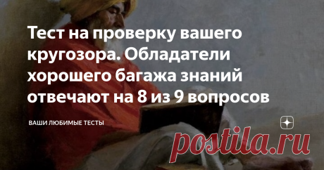 Тест на проверку вашего кругозора. Обладатели хорошего багажа знаний отвечают на 8 из 9 вопросов Приветствую тебя дорогой читатель канала «Ваши любимые тесты»  А вот и долгожданный выпуск для путешественников в их любимую страну интеллектуальных знаний. По традиции мы продолжаем наше с вами путешествие и сегодня мы плывём против течения по крутой реке. Чтобы стать эрудированным человеком нужно всегда плыть против течения, по другому знания и умения не добываются. Если вам ...