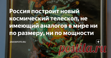 Россия построит новый космический телескоп, не имеющий аналогов в мире ни по размеру, ни по мощности Стало известно, что Россия хочет построить новый космический телескоп. Он будет самый большой в мире. Диаметр зеркала превысит втрое самый большой на сегодня и составит 10 метров. А его точность поражает воображение: в миллиард раз лучше, чем у глаза человека. Радиус действия телескопа составит полтора миллиона километров. На реализацию этого проекта будет выделено 2,2 милл...