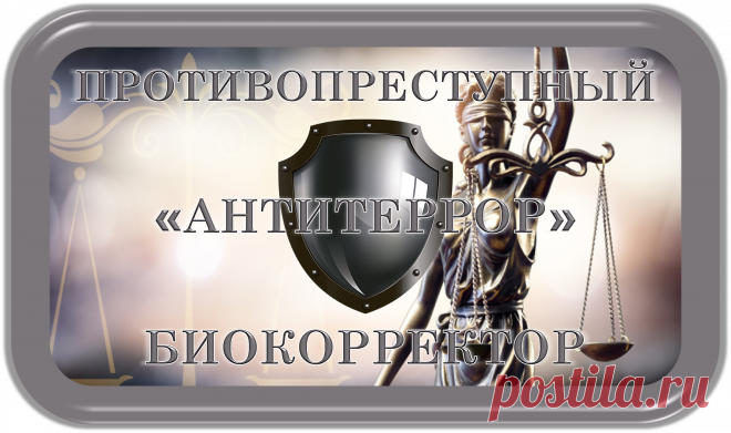 ПРОТИВОПРЕСТУПНЫЙ БИОКОРРЕКТОР
«АНТИТЕРРОР»
ПРОТИВОПРЕСТУПНАЯ БИОКОРРЕКЦИЯ!
ВАША ПОЛНАЯ БЕЗОПАСНОСТЬ!
Безопасность от преступлений и преступников – это очень актуальная проблема современного Мира!
Бандитизм и коррупция, воровство и насилие, - везде и постоянно!
Это прекращается и предотвращается данным спецсредством противопреступной биокоррекции!