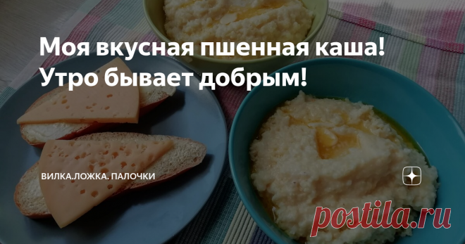 Моя вкусная пшенная каша! Утро бывает добрым! Продолжаю публиковать рецепты, вроде бы простые и для кого-то почти ежедневные, каш для завтраков.
Сегодня я хочу показать вам как я готовлю пшенную кашу.