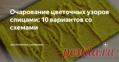 Очарование цветочных узоров спицами: 10 вариантов со схемами Статья автора «Костромичка с клубками» в Дзене ✍: Рада приветствовать всех читателей и подписчиков на канале «Костромичка с клубками»! Весеннее настроение отражается и на вязальном творчестве.