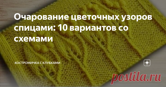 Очарование цветочных узоров спицами: 10 вариантов со схемами Статья автора «Костромичка с клубками» в Дзене ✍: Рада приветствовать всех читателей и подписчиков на канале «Костромичка с клубками»! Весеннее настроение отражается и на вязальном творчестве.