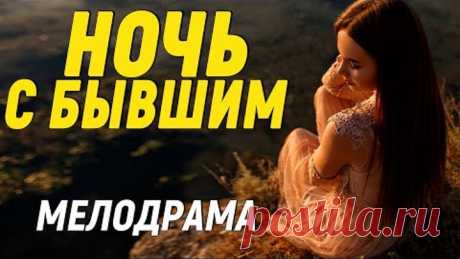 ТРОГАТЕЛЬНАЯ МЕЛОДРАМА ДО СЛЕЗ!! [ НОЧЬ С БЫВШИМ ] МЕЛОДРАМЫ 2020 НОВИНКИ РУССКИЕ