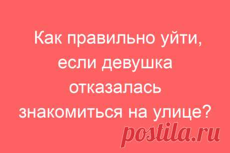 Как правильно уйти, если девушка отказалась знакомиться на улице?