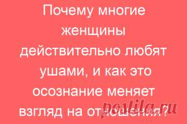 Почему многие женщины действительно любят ушами, и как это осознание меняет взгляд на отношения?