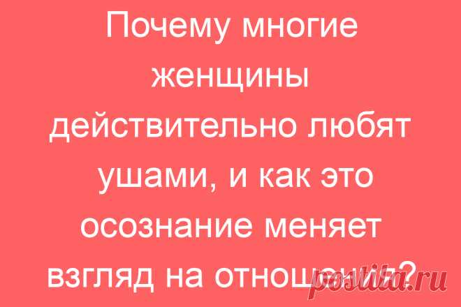 Почему многие женщины действительно любят ушами, и как это осознание меняет взгляд на отношения?