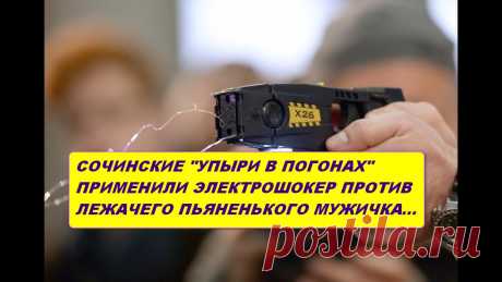 УПЫРИ В ПОГОНАХ ИЗ СОЧИ БИЛИ ЭЛЕКТРОШОКЕРОМ ЛЕЖАЧЕГО ПЬЯНЕНЬКОГО МУЖИЧКА...