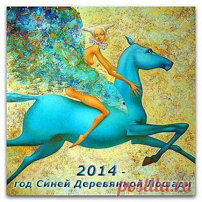 2014 ГОД - ГОД СИНЕЙ ДЕРЕВЯННОЙ ЛОШАДИ - По восточному китайскому календарю Год Лошади вступит в свои права с 31.01.2014 и продлится по 18.02.2015 г.

Из Лошадей возможных цветов Синяя Лошадь самая прыткая в приносимых ею изменениях. Потому в год Синей Деревянной Лошади человек должен быть особенно осмотрителен, готов к неожиданным событиям и, желательно, иметь заранее подготовленные запасные варианты действий.