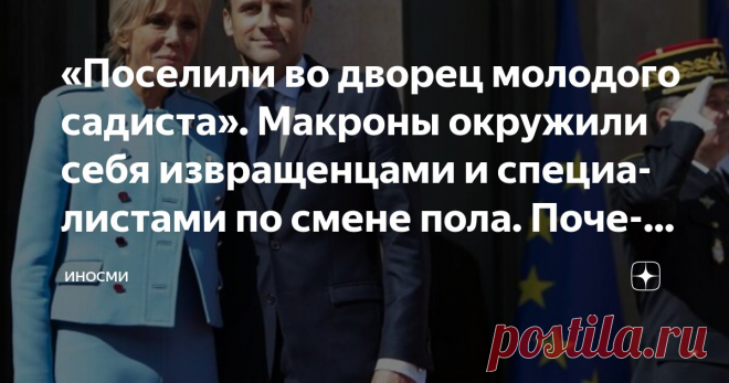 «Поселили во дворец молодого садиста». Макроны окружили себя извращенцами и специалистами по смене пола. Почему? Статья автора «ИНОСМИ» в Дзене ✍: ИноСМИ | Россия В окружении Макронов много преступников, рассказывает в своем расследовании журналистка Кэндис Оуэнс.