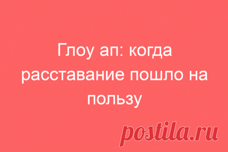 Глоу ап: когда расставание пошло на пользу