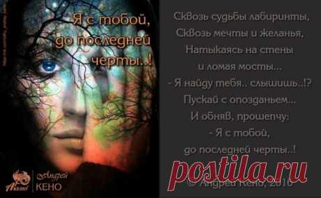 Сквозь судьбы лабиринты,
Сквозь мечты и желанья,
Натыкаясь на стены и ломая мосты...
- Я найду тебя… слышишь..?!
Пускай с опозданьем...
И обняв, прошепчу:
- Я с тобой, до последней черты..!