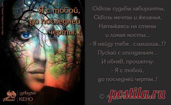 Сквозь судьбы лабиринты,
Сквозь мечты и желанья,
Натыкаясь на стены и ломая мосты...
- Я найду тебя… слышишь..?!
Пускай с опозданьем...
И обняв, прошепчу:
- Я с тобой, до последней черты..!