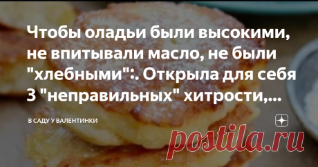 Чтобы оладьи были высокими, не впитывали масло, не были "хлебными":. Открыла для себя 3 "неправильных" хитрости, заменяют "правильные" с Статья автора «В саду у Валентинки» в Дзене ✍: ...и отменяют хитрости для их высоты  и толщины. Оладьи жарить умеют все - но все ими довольны.