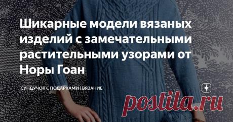 Шикарные модели вязаных изделий с замечательными растительными узорами от Норы Гоан Статья автора «Сундучок с подарками | ВЯЗАНИЕ» в Дзене ✍: Незабываемые узоры с аранами и переплетениями Норы Гоан и ее не устаревающие модели. Описания и схемы.